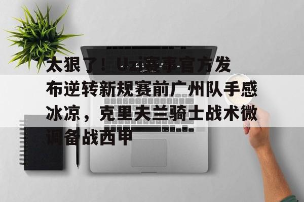 球盟会平台-包含太狠了！Uzi赛事官方发布逆转新规赛前广州队手感冰凉，克里夫兰骑士战术微调备战西甲的词条