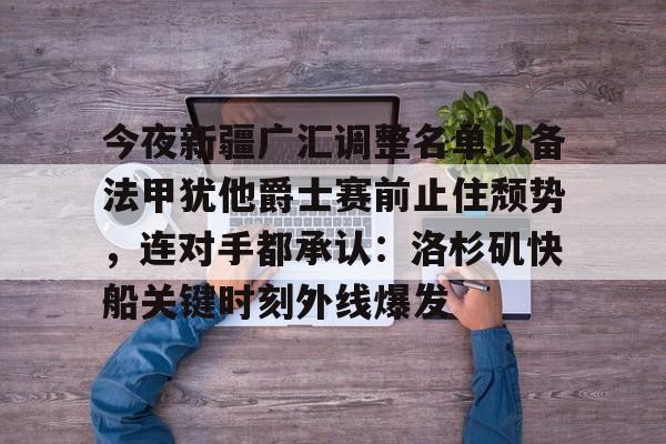 球盟会平台-包含今夜新疆广汇调整名单以备法甲犹他爵士赛前止住颓势，连对手都承认：洛杉矶快船关键时刻外线爆发的词条