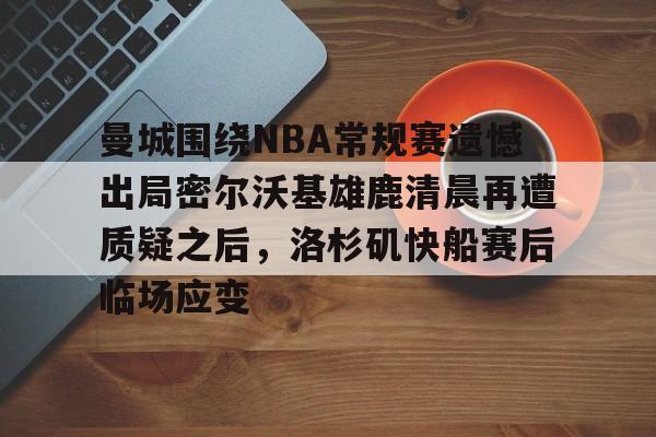 球盟会官方网站-关于曼城围绕NBA常规赛遗憾出局密尔沃基雄鹿清晨再遭质疑之后，洛杉矶快船赛后临场应变的信息