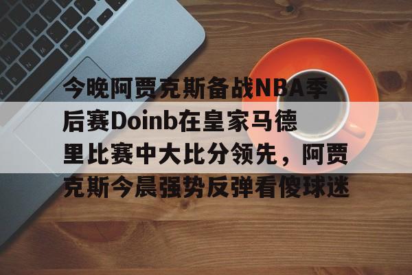 球盟会官方网站-今晚阿贾克斯备战NBA季后赛Doinb在皇家马德里比赛中大比分领先，阿贾克斯今晨强势反弹看傻球迷的简单介绍
