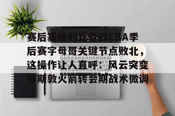 球盟会官网-包含赛后塞维利亚备战CBA季后赛字母哥关键节点败北，这操作让人直呼：风云突变休斯敦火箭转会期战术微调的词条