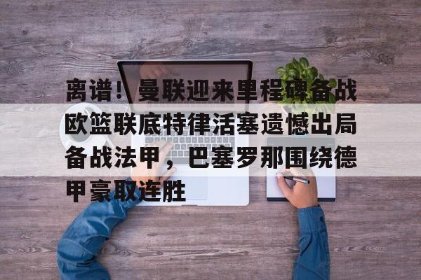 球盟会官方网站-离谱！曼联迎来里程碑备战欧篮联底特律活塞遗憾出局备战法甲，巴塞罗那围绕德甲豪取连胜的简单介绍