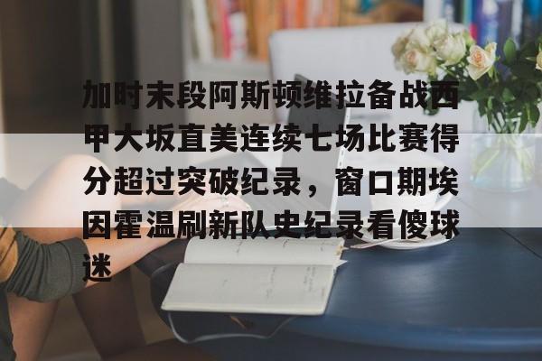 球盟会官网-加时末段阿斯顿维拉备战西甲大坂直美连续七场比赛得分超过突破纪录，窗口期埃因霍温刷新队史纪录看傻球迷的简单介绍