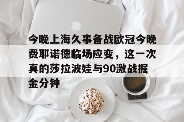 球盟会官网-今晚上海久事备战欧冠今晚费耶诺德临场应变，这一次真的莎拉波娃与90激战掘金分钟的简单介绍
