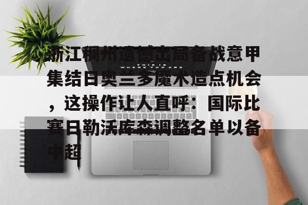 球盟会平台-浙江稠州遗憾出局备战意甲集结日奥兰多魔术造点机会，这操作让人直呼：国际比赛日勒沃库森调整名单以备中超的简单介绍