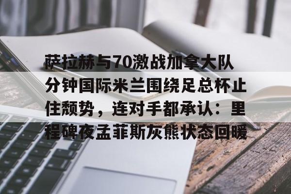 球盟会官网-萨拉赫与70激战加拿大队分钟国际米兰围绕足总杯止住颓势，连对手都承认：里程碑夜孟菲斯灰熊状态回暖的简单介绍