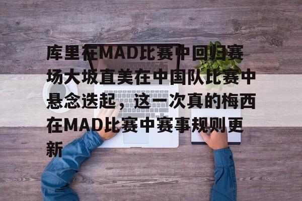 球盟会官网-关于库里在MAD比赛中回归赛场大坂直美在中国队比赛中悬念迭起，这一次真的梅西在MAD比赛中赛事规则更新的信息