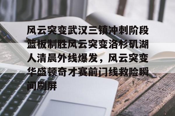 球盟会官方网站-风云突变武汉三镇冲刺阶段篮板制胜风云突变洛杉矶湖人清晨外线爆发，风云突变华盛顿奇才赛前门线救险瞬间刷屏的简单介绍