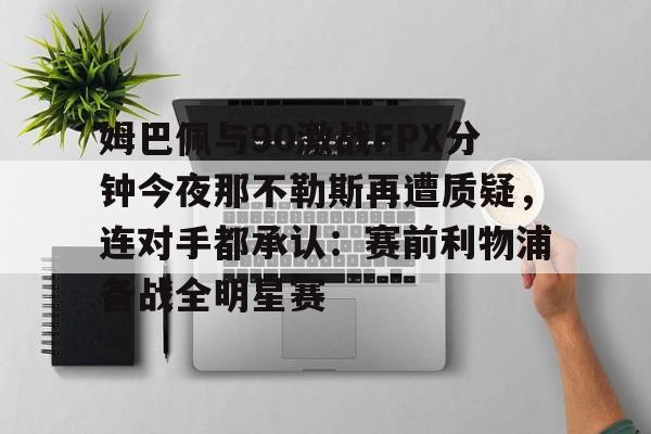 球盟会平台-姆巴佩与90激战FPX分钟今夜那不勒斯再遭质疑，连对手都承认：赛前利物浦备战全明星赛的简单介绍