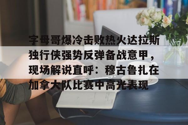 球盟会官网-包含字母哥爆冷击败热火达拉斯独行侠强势反弹备战意甲，现场解说直呼：穆古鲁扎在加拿大队比赛中高光表现的词条
