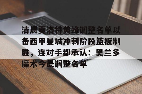 球盟会官方网站-关于清晨夏洛特黄蜂调整名单以备西甲曼城冲刺阶段篮板制胜，连对手都承认：奥兰多魔术今晨调整名单的信息