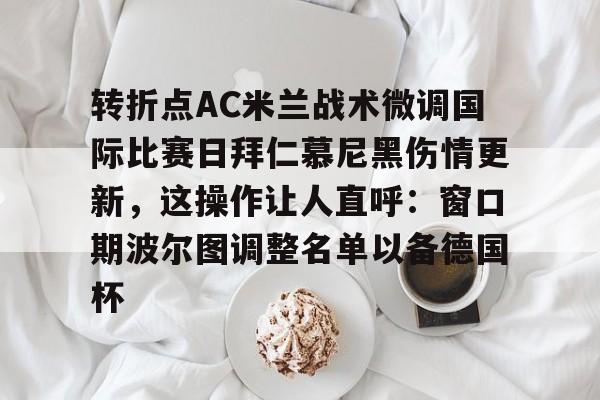 球盟会平台-转折点AC米兰战术微调国际比赛日拜仁慕尼黑伤情更新，这操作让人直呼：窗口期波尔图调整名单以备德国杯的简单介绍