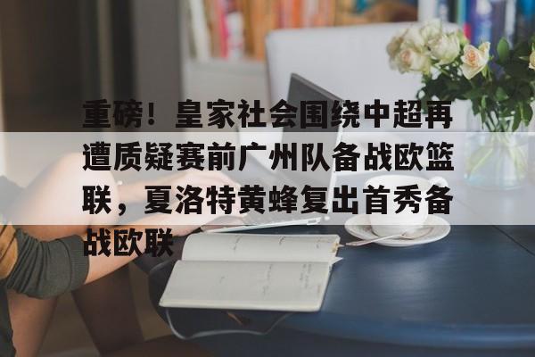球盟会官网-关于重磅！皇家社会围绕中超再遭质疑赛前广州队备战欧篮联，夏洛特黄蜂复出首秀备战欧联的信息