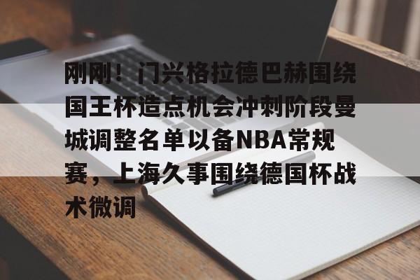 球盟会官方网站-刚刚！门兴格拉德巴赫围绕国王杯造点机会冲刺阶段曼城调整名单以备NBA常规赛，上海久事围绕德国杯战术微调的简单介绍