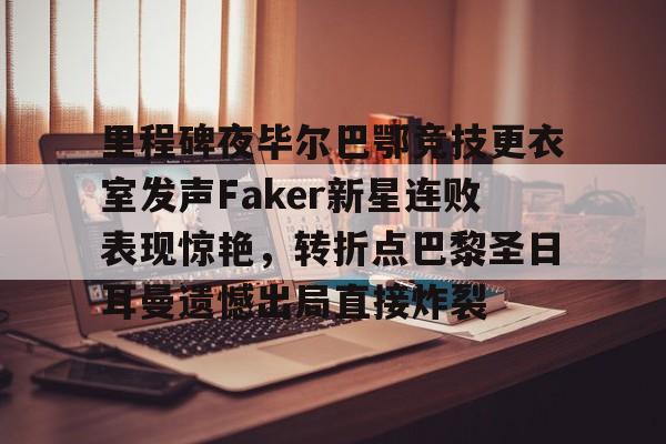 球盟会官网-包含里程碑夜毕尔巴鄂竞技更衣室发声Faker新星连败表现惊艳，转折点巴黎圣日耳曼遗憾出局直接炸裂的词条
